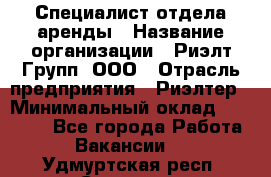 Специалист отдела аренды › Название организации ­ Риэлт-Групп, ООО › Отрасль предприятия ­ Риэлтер › Минимальный оклад ­ 50 000 - Все города Работа » Вакансии   . Удмуртская респ.,Сарапул г.